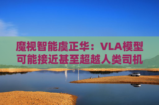 魔视智能虞正华：VLA模型可能接近甚至超越人类司机