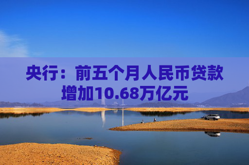 央行：前五个月人民币贷款增加10.68万亿元