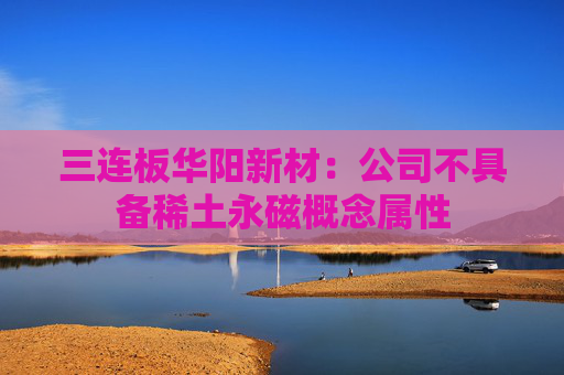 三连板华阳新材：公司不具备稀土永磁概念属性
