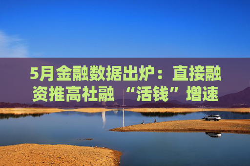 5月金融数据出炉：直接融资推高社融 “活钱”增速明显加快  第1张