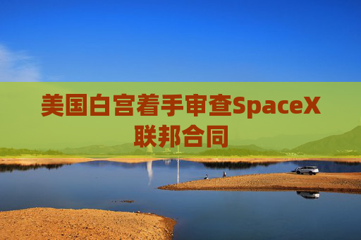 美国白宫着手审查SpaceX联邦合同
