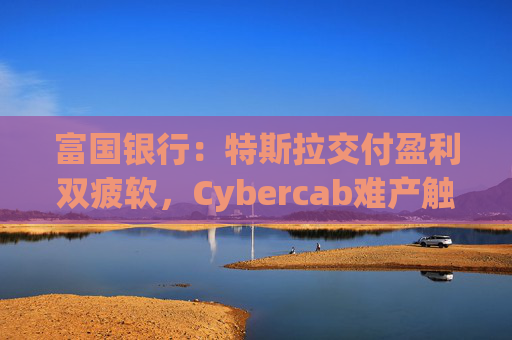 富国银行：特斯拉交付盈利双疲软，Cybercab难产触发目标价腰斩至130美元