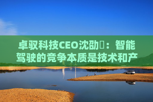 卓驭科技CEO沈劭劼：智能驾驶的竞争本质是技术和产品力的竞争  第1张