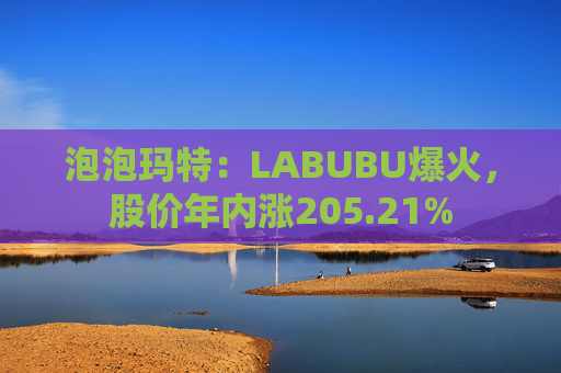 泡泡玛特：LABUBU爆火，股价年内涨205.21%
