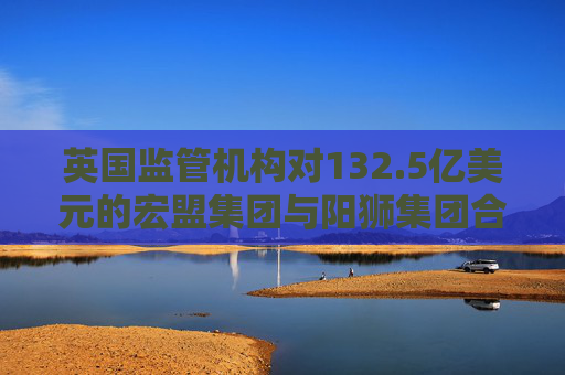 英国监管机构对132.5亿美元的宏盟集团与阳狮集团合并案展开调查  第1张