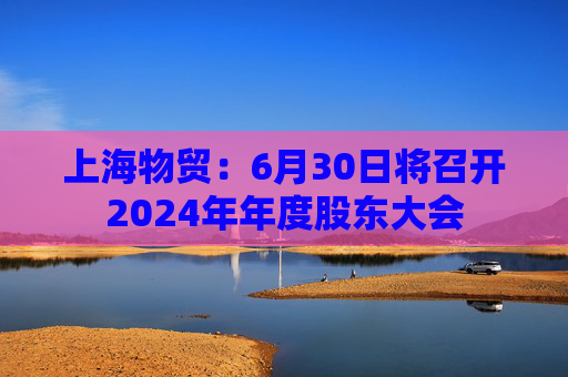 上海物贸：6月30日将召开2024年年度股东大会