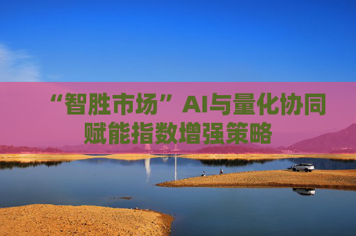 “智胜市场”AI与量化协同赋能指数增强策略 第1张 “智胜市场”AI与量化协同赋能指数增强策略 第1张