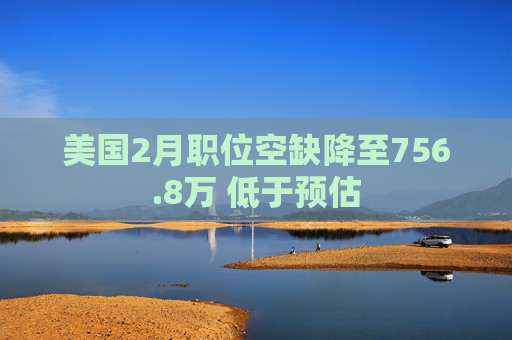 美国2月职位空缺降至756.8万 低于预估