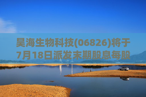 昊海生物科技(06826)将于7月18日派发末期股息每股0.6元
