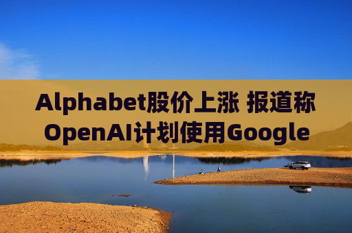 Alphabet股价上涨 报道称OpenAI计划使用Google云服务  第1张