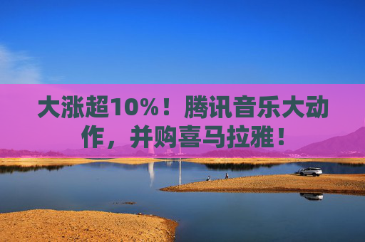 大涨超10%！腾讯音乐大动作，并购喜马拉雅！  第1张