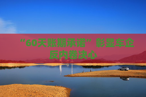 “60天账期承诺”彰显车企反内卷决心