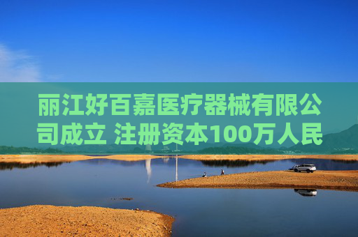 丽江好百嘉医疗器械有限公司成立 注册资本100万人民币  第1张