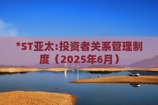 *ST亚太:投资者关系管理制度（2025年6月）  第1张