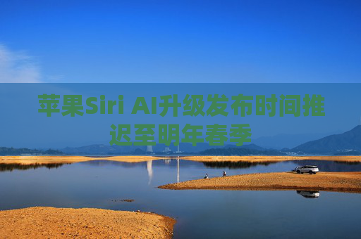 苹果Siri AI升级发布时间推迟至明年春季