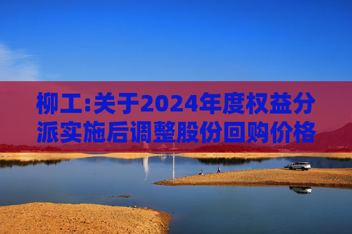 柳工:关于2024年度权益分派实施后调整股份回购价格上限的公告