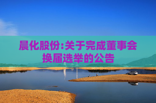 晨化股份:关于完成董事会换届选举的公告