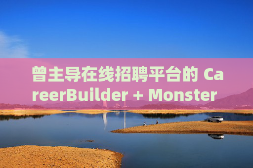 曾主导在线招聘平台的 CareerBuilder + Monster 申请破产
