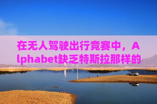 在无人驾驶出行竞赛中，Alphabet缺乏特斯拉那样的魅力