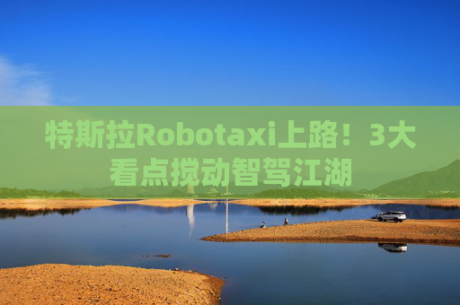 特斯拉Robotaxi上路!3大看点搅动智驾江湖 第1张 特斯拉Robotaxi上路!3大看点搅动智驾江湖 第1张