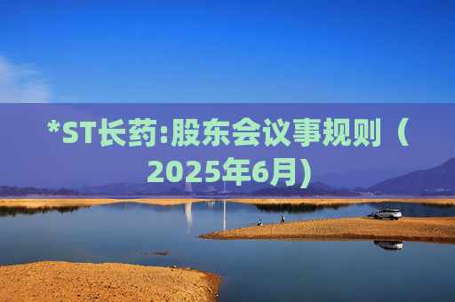 *ST长药:股东会议事规则（2025年6月)  第1张