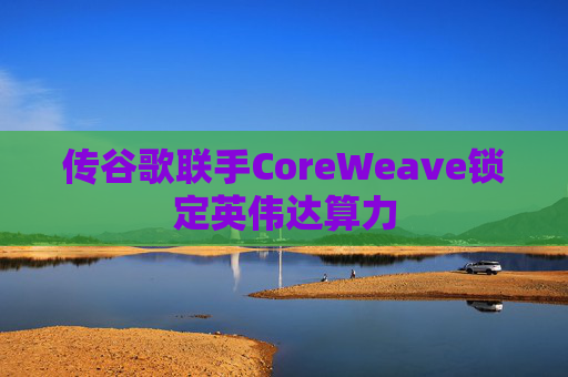 传谷歌联手CoreWeave锁定英伟达算力