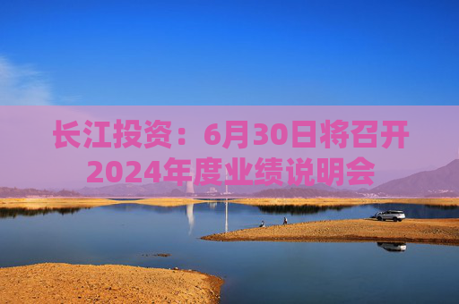 长江投资：6月30日将召开2024年度业绩说明会