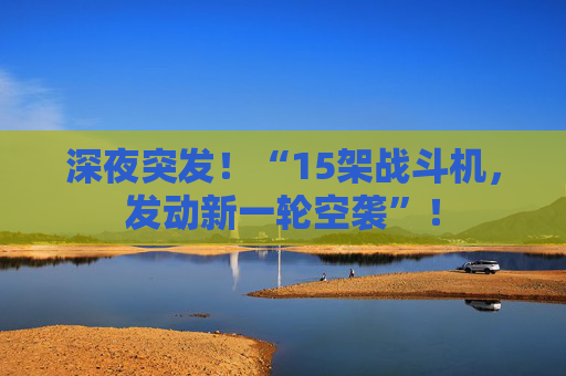 深夜突发!“15架战斗机,发动新一轮空袭”!