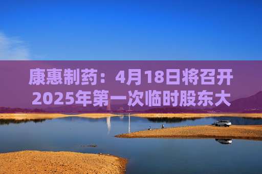 康惠制药：4月18日将召开2025年第一次临时股东大会