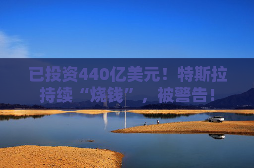 已投资440亿美元！特斯拉持续“烧钱”，被警告！