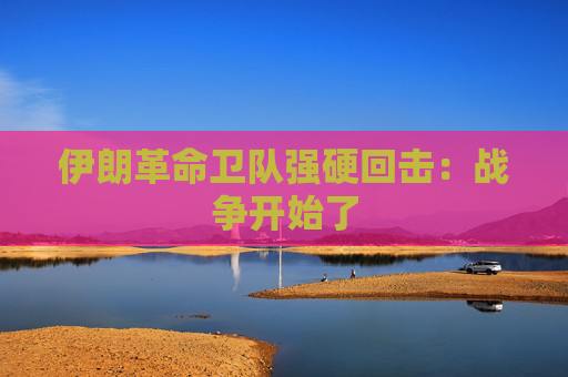 伊朗革命卫队强硬回击:战争开始了