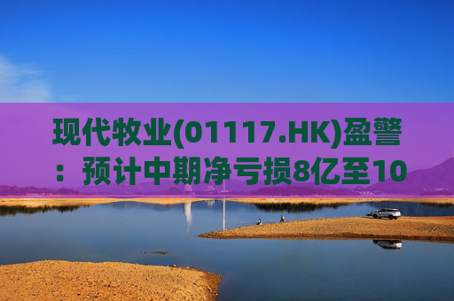 现代牧业(01117.HK)盈警:预计中期净亏损8亿至10亿元