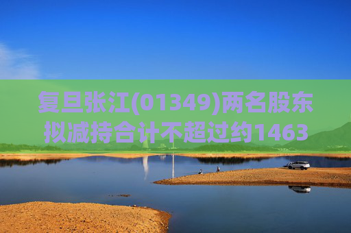 复旦张江(01349)两名股东拟减持合计不超过约1463.65万股公司股份