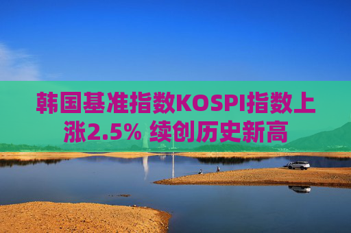 韩国基准指数KOSPI指数上涨2.5% 续创历史新高