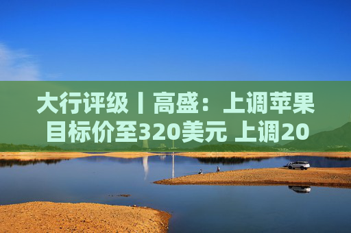 大行评级丨高盛:上调苹果目标价至320美元 上调2026至28财年盈利预测