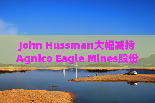 John Hussman大幅减持Agnico Eagle Mines股份