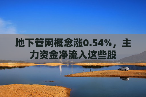 地下管网概念涨0.54%,主力资金净流入这些股