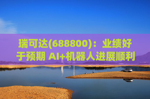 瑞可达(688800)：业绩好于预期 AI+机器人进展顺利