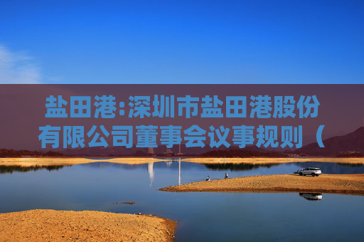 盐田港:深圳市盐田港股份有限公司董事会议事规则（2025年）修订对比表  第1张