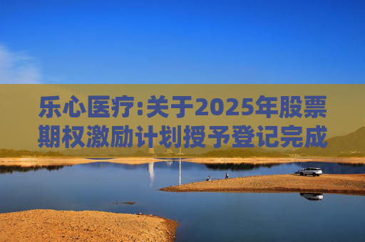 乐心医疗:关于2025年股票期权激励计划授予登记完成的公告