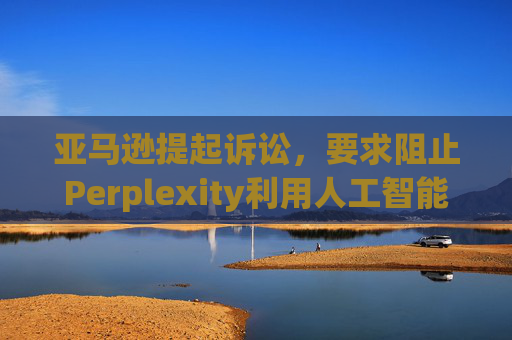 亚马逊提起诉讼，要求阻止Perplexity利用人工智能工具购物