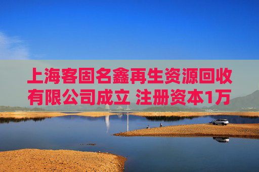 上海客固名鑫再生资源回收有限公司成立 注册资本1万人民币
