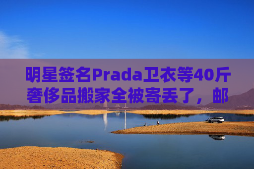 明星签名Prada卫衣等40斤奢侈品搬家全被寄丢了，邮政EMS称没监控