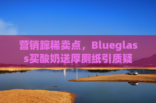 营销蹿稀卖点，Blueglass买酸奶送厚厕纸引质疑  第1张