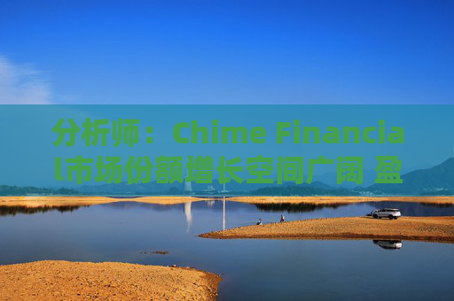 分析师：Chime Financial市场份额增长空间广阔 盈利提升潜力巨大