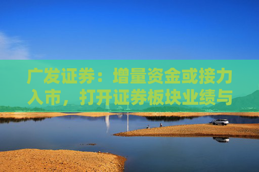 广发证券:增量资金或接力入市,打开证券板块业绩与估值空间 第1张 广发证券:增量资金或接力入市,打开证券板块业绩与估值空间 第1张