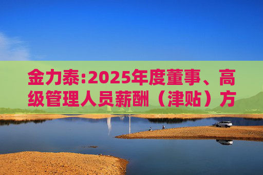 金力泰:2025年度董事、高级管理人员薪酬（津贴）方案