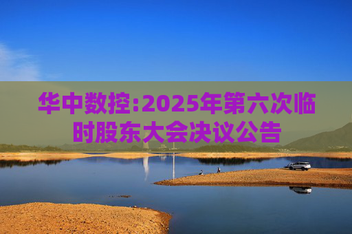 华中数控:2025年第六次临时股东大会决议公告