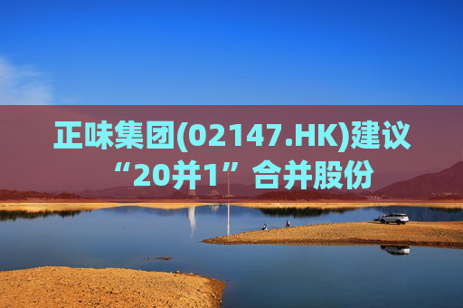正味集团(02147.HK)建议“20并1”合并股份 第1张 正味集团(02147.HK)建议“20并1”合并股份 第1张