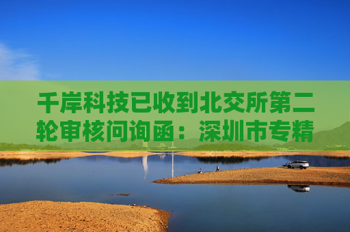 千岸科技已收到北交所第二轮审核问询函:深圳市专精特新中小企业,聚焦自有品牌产品研发销售